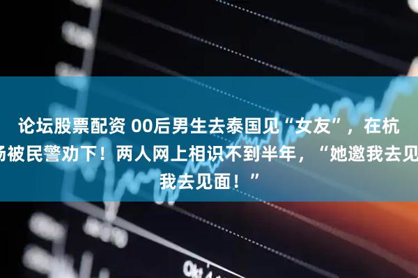 论坛股票配资 00后男生去泰国见“女友”，在杭州机场被民警劝下！两人网上相识不到半年，“她邀我去见面！”