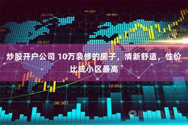 炒股开户公司 10万装修的房子，清新舒适，性价比成小区最高