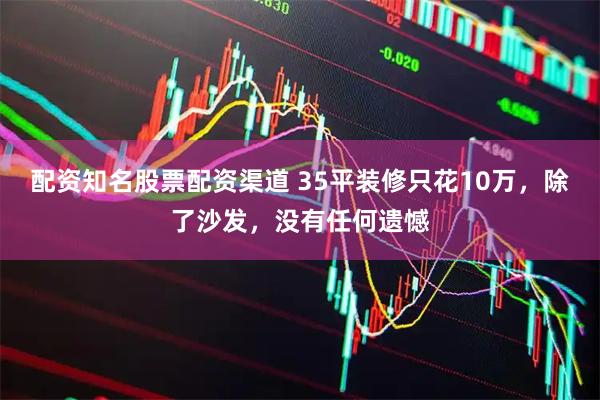 配资知名股票配资渠道 35平装修只花10万，除了沙发，没有任何遗憾