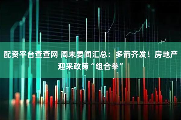 配资平台查查网 周末要闻汇总：多箭齐发！房地产迎来政策“组合拳”