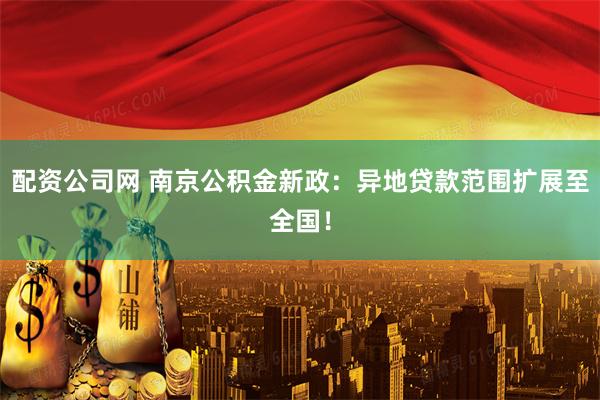配资公司网 南京公积金新政：异地贷款范围扩展至全国！