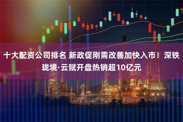 十大配资公司排名 新政促刚需改善加快入市！深铁珑境·云赋开盘热销超10亿元