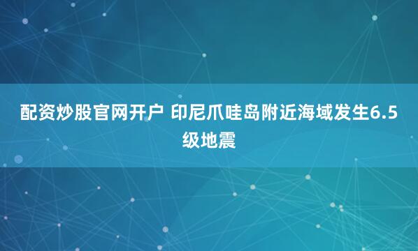 配资炒股官网开户 印尼爪哇岛附近海域发生6.5级地震