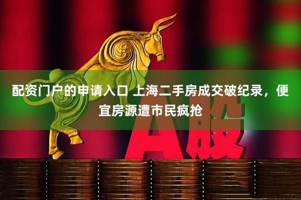 配资门户的申请入口 上海二手房成交破纪录，便宜房源遭市民疯抢