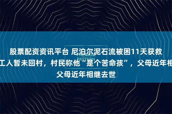 股票配资资讯平台 尼泊尔泥石流被困11天获救的河南工人暂未回村，村民称他“是个苦命孩”，父母近年相继去世