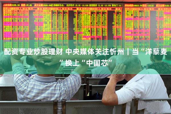 配资专业炒股理财 中央媒体关注忻州｜当“洋藜麦”换上“中国芯”
