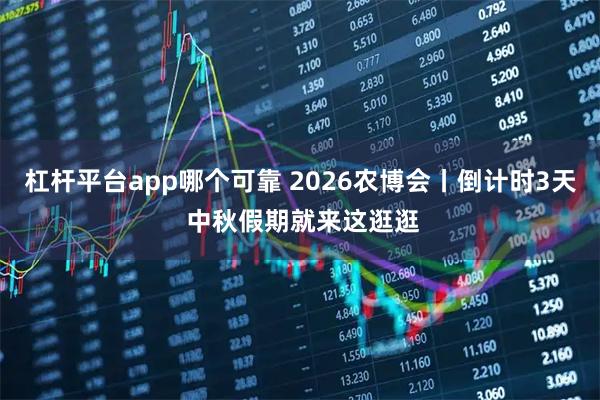 杠杆平台app哪个可靠 2026农博会丨倒计时3天 中秋假期就来这逛逛