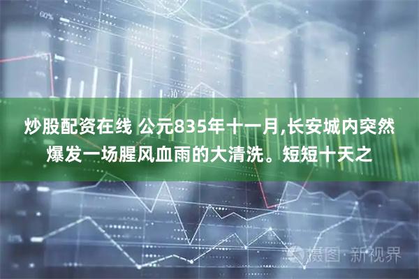 炒股配资在线 公元835年十一月,长安城内突然爆发一场腥风血雨的大清洗。短短十天之